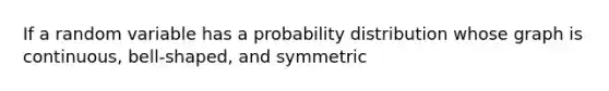 If a random variable has a probability distribution whose graph is continuous, bell-shaped, and symmetric