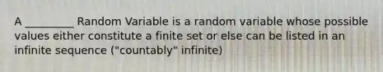 A _________ Random Variable is a random variable whose possible values either constitute a finite set or else can be listed in an infinite sequence ("countably" infinite)