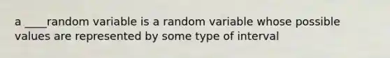 a ____random variable is a random variable whose possible values are represented by some type of interval