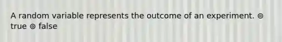 A random variable represents the outcome of an experiment. ⊚ true ⊚ false