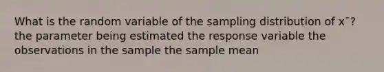 What is the random variable of the sampling distribution of x¯? the parameter being estimated the response variable the observations in the sample the sample mean