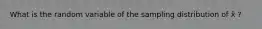 What is the random variable of the sampling distribution of x̄ ?