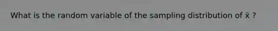 What is the random variable of the sampling distribution of x̄ ?