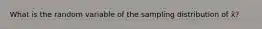 What is the random variable of the sampling distribution of x̄?