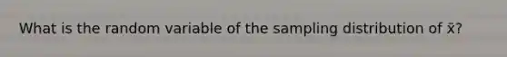 What is the random variable of the sampling distribution of x̄?