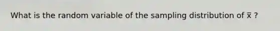 What is the random variable of the sampling distribution of x̅ ?