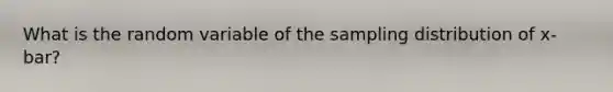 What is the random variable of the sampling distribution of x-bar?