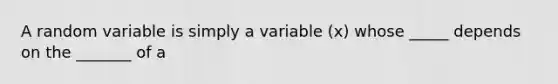 A random variable is simply a variable (x) whose _____ depends on the _______ of a