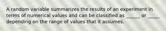 A random variable summarizes the results of an experiment in terms of numerical values and can be classified as ______ or _____ depending on the range of values that it assumes.