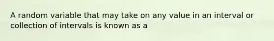 A random variable that may take on any value in an interval or collection of intervals is known as a