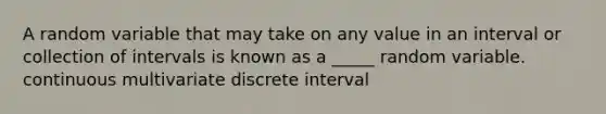 A random variable that may take on any value in an interval or collection of intervals is known as a _____ random variable. continuous multivariate discrete interval