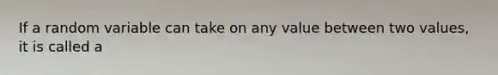 If a random variable can take on any value between two values, it is called a