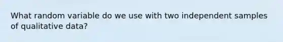 What random variable do we use with two independent samples of qualitative data?