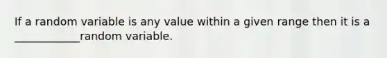 If a random variable is any value within a given range then it is a ____________random variable.