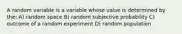 A random variable is a variable whose value is determined by the: A) random space B) random subjective probability C) outcome of a random experiment D) random population