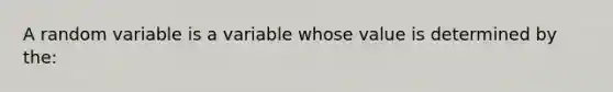 A random variable is a variable whose value is determined by the: