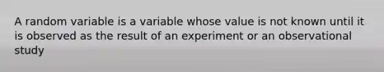 A random variable is a variable whose value is not known until it is observed as the result of an experiment or an observational study