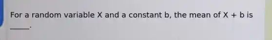 For a random variable X and a constant b, the mean of X + b is _____.