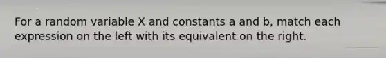 For a random variable X and constants a and b, match each expression on the left with its equivalent on the right.