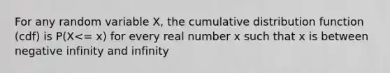 For any random variable X, the cumulative distribution function (cdf) is P(X<= x) for every real number x such that x is between negative infinity and infinity