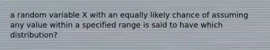 a random variable X with an equally likely chance of assuming any value within a specified range is said to have which distribution?