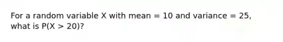 For a random variable X with mean = 10 and variance = 25, what is P(X > 20)?