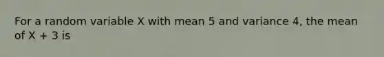 For a random variable X with mean 5 and variance 4, the mean of X + 3 is