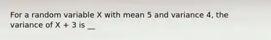 For a random variable X with mean 5 and variance 4, the variance of X + 3 is __