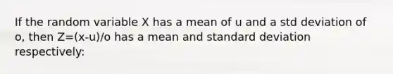 If the random variable X has a mean of u and a std deviation of o, then Z=(x-u)/o has a mean and standard deviation respectively: