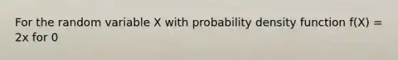 For the random variable X with probability density function f(X) = 2x for 0 <X <1, the cumulative distribution function F(X), over the interval 0<x<1, is F(X)