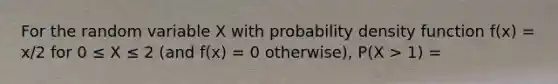 For the random variable X with probability density function f(x) = x/2 for 0 ≤ X ≤ 2 (and f(x) = 0 otherwise), P(X > 1) =