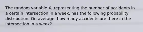 The random variable X, representing the number of accidents in a certain intersection in a week, has the following probability distribution: On average, how many accidents are there in the intersection in a week?