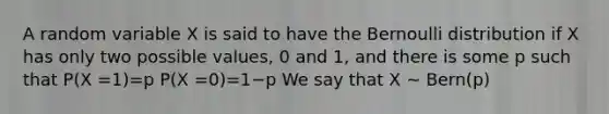 A random variable X is said to have the Bernoulli distribution if X has only two possible values, 0 and 1, and there is some p such that P(X =1)=p P(X =0)=1−p We say that X ∼ Bern(p)