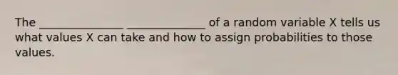 The _______________ ______________ of a random variable X tells us what values X can take and how to assign probabilities to those values.