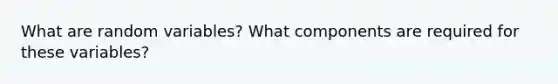 What are random variables? What components are required for these variables?