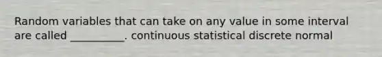 Random variables that can take on any value in some interval are called __________. continuous statistical discrete normal