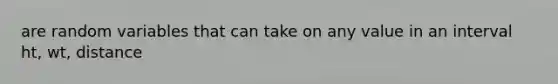 are random variables that can take on any value in an interval ht, wt, distance