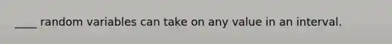 ____ random variables can take on any value in an interval.