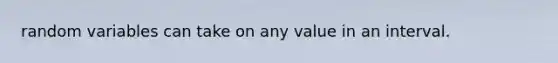 random variables can take on any value in an interval.