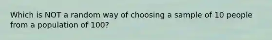 Which is NOT a random way of choosing a sample of 10 people from a population of 100?