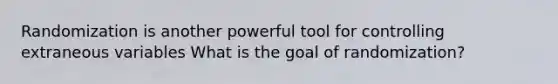 Randomization is another powerful tool for controlling extraneous variables What is the goal of randomization?