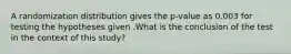 A randomization distribution gives the p-value as 0.003 for testing the hypotheses given .What is the conclusion of the test in the context of this study?