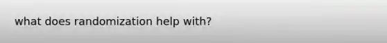 what does randomization help with?