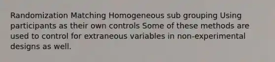 Randomization Matching Homogeneous sub grouping Using participants as their own controls Some of these methods are used to control for extraneous variables in non-experimental designs as well.