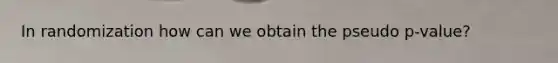 In randomization how can we obtain the pseudo p-value?