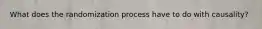 What does the randomization process have to do with causality?