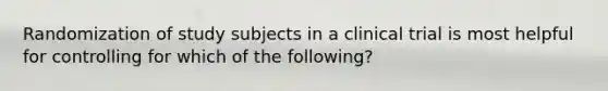 Randomization of study subjects in a clinical trial is most helpful for controlling for which of the following?