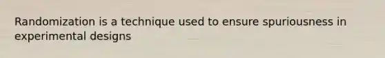 Randomization is a technique used to ensure spuriousness in experimental designs