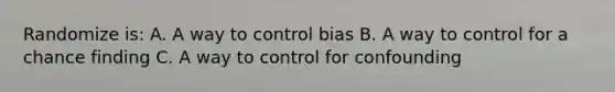 Randomize is: A. A way to control bias B. A way to control for a chance finding C. A way to control for confounding