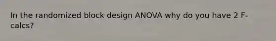 In the randomized block design ANOVA why do you have 2 F-calcs?